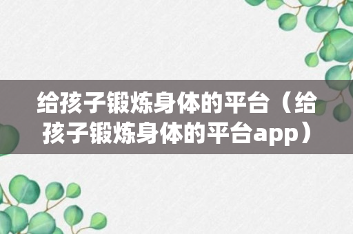 给孩子锻炼身体的平台（给孩子锻炼身体的平台app）