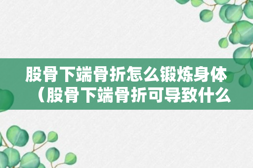 股骨下端骨折怎么锻炼身体（股骨下端骨折可导致什么后果）