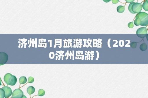 济州岛1月旅游攻略（2020济州岛游）