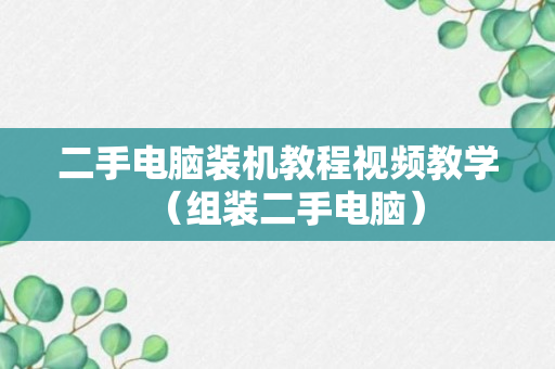 二手电脑装机教程视频教学（组装二手电脑）