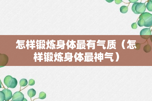 怎样锻炼身体最有气质（怎样锻炼身体最神气）