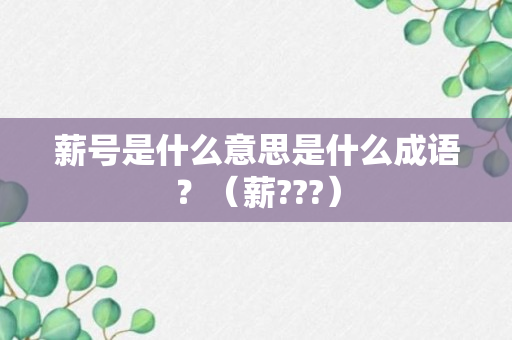 薪号是什么意思是什么成语？（薪???）