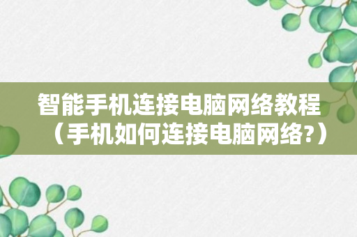 智能手机连接电脑网络教程（手机如何连接电脑网络?）