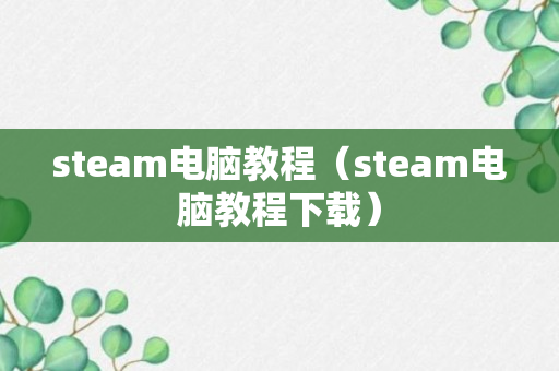 steam电脑教程（steam电脑教程下载）