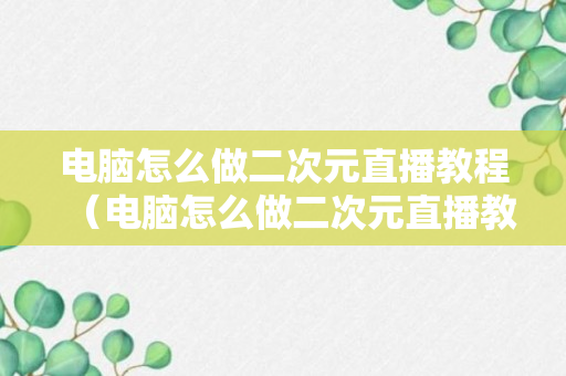 电脑怎么做二次元直播教程（电脑怎么做二次元直播教程视频）