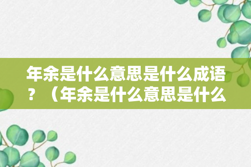 年余是什么意思是什么成语？（年余是什么意思是什么成语呢）