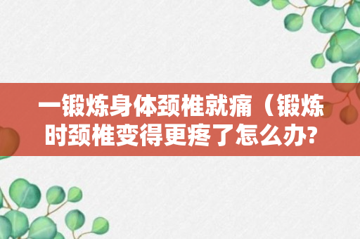 一锻炼身体颈椎就痛（锻炼时颈椎变得更疼了怎么办?）