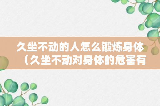 久坐不动的人怎么锻炼身体（久坐不动对身体的危害有哪些）