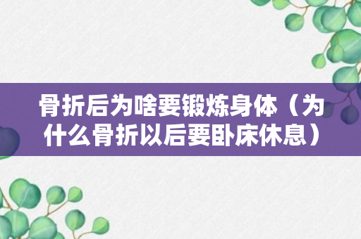 骨折后为啥要锻炼身体（为什么骨折以后要卧床休息）