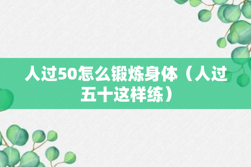 人过50怎么锻炼身体（人过五十这样练）