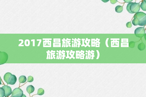 2017西昌旅游攻略（西昌旅游攻略游）