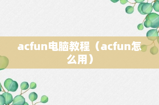 acfun电脑教程（acfun怎么用）