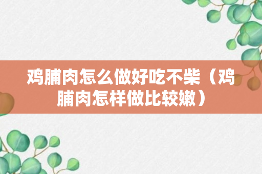 鸡脯肉怎么做好吃不柴（鸡脯肉怎样做比较嫩）