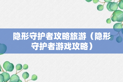 隐形守护者攻略旅游（隐形守护者游戏攻略）