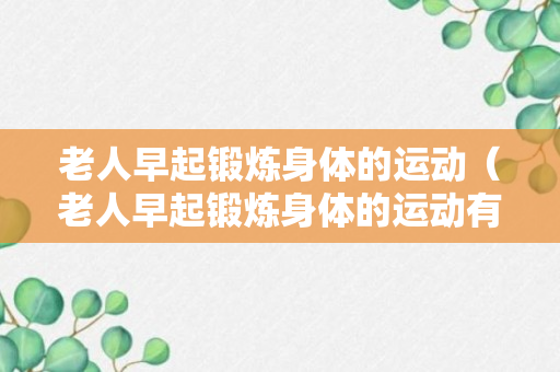 老人早起锻炼身体的运动（老人早起锻炼身体的运动有哪些）