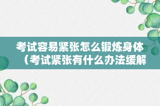 考试容易紧张怎么锻炼身体（考试紧张有什么办法缓解）