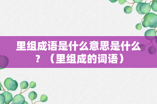 里组成语是什么意思是什么？（里组成的词语）