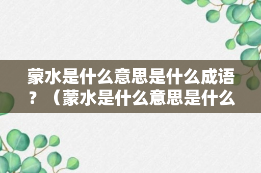 蒙水是什么意思是什么成语？（蒙水是什么意思是什么成语解释）