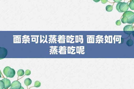 面条可以蒸着吃吗 面条如何蒸着吃呢