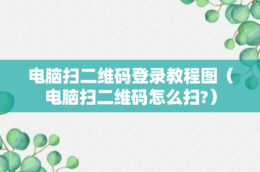 电脑扫二维码登录教程图（电脑扫二维码怎么扫?）