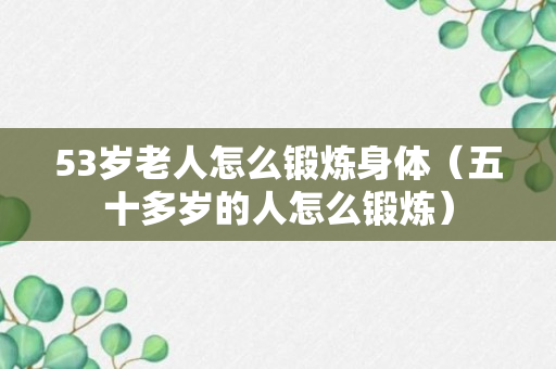 53岁老人怎么锻炼身体（五十多岁的人怎么锻炼）