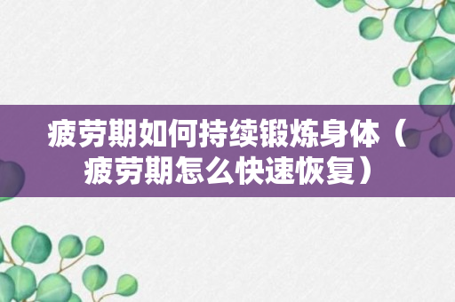 疲劳期如何持续锻炼身体（疲劳期怎么快速恢复）