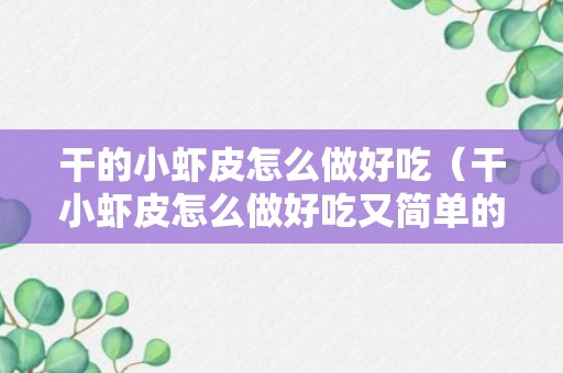 干的小虾皮怎么做好吃（干小虾皮怎么做好吃又简单的方法视频）