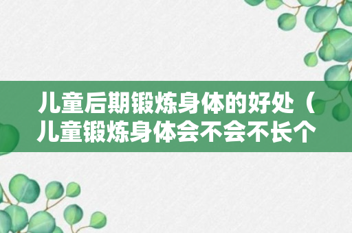 儿童后期锻炼身体的好处（儿童锻炼身体会不会不长个子）