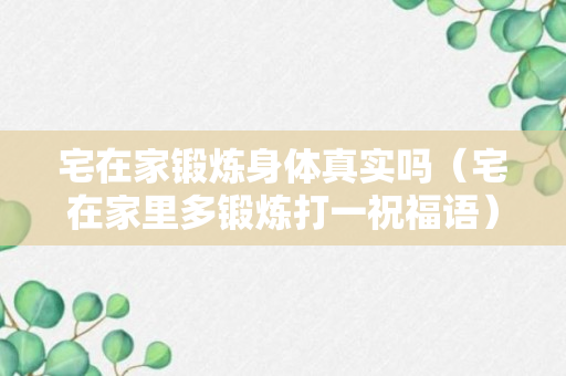 宅在家锻炼身体真实吗（宅在家里多锻炼打一祝福语）