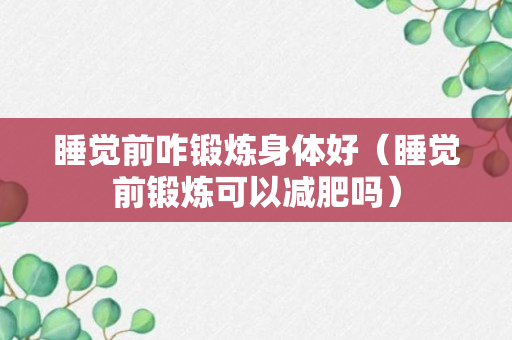 睡觉前咋锻炼身体好（睡觉前锻炼可以减肥吗）