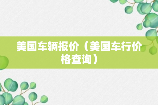 美国车辆报价（美国车行价格查询）