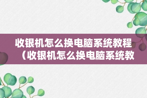 收银机怎么换电脑系统教程（收银机怎么换电脑系统教程图解）