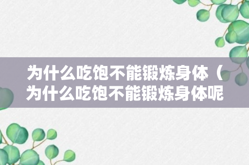 为什么吃饱不能锻炼身体（为什么吃饱不能锻炼身体呢）