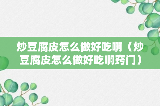 炒豆腐皮怎么做好吃啊（炒豆腐皮怎么做好吃啊窍门）