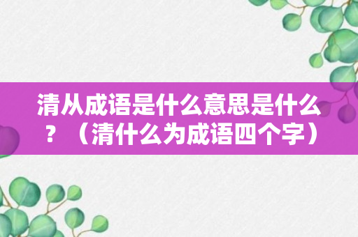 清从成语是什么意思是什么？（清什么为成语四个字）