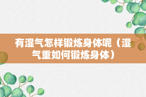 有湿气怎样锻炼身体呢（湿气重如何锻炼身体）