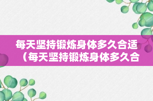 每天坚持锻炼身体多久合适（每天坚持锻炼身体多久合适减肥）