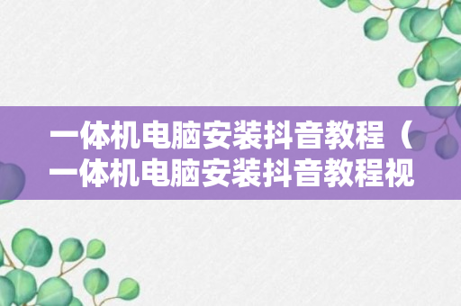 一体机电脑安装抖音教程（一体机电脑安装抖音教程视频）