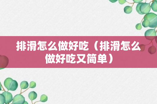 排滑怎么做好吃（排滑怎么做好吃又简单）