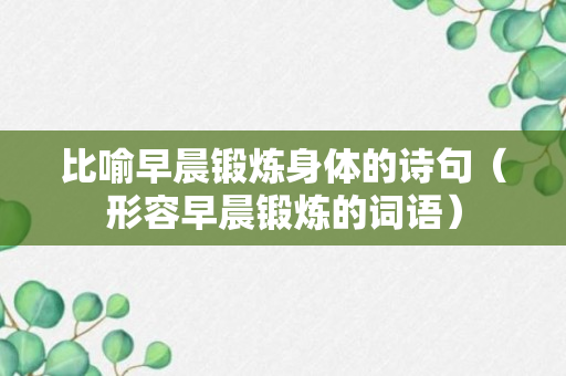 比喻早晨锻炼身体的诗句（形容早晨锻炼的词语）