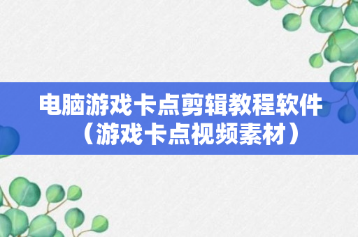 电脑游戏卡点剪辑教程软件（游戏卡点视频素材）