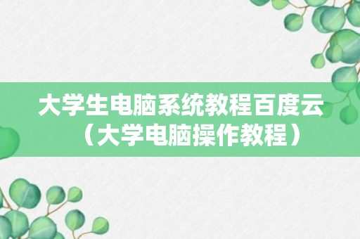 大学生电脑系统教程百度云（大学电脑操作教程）