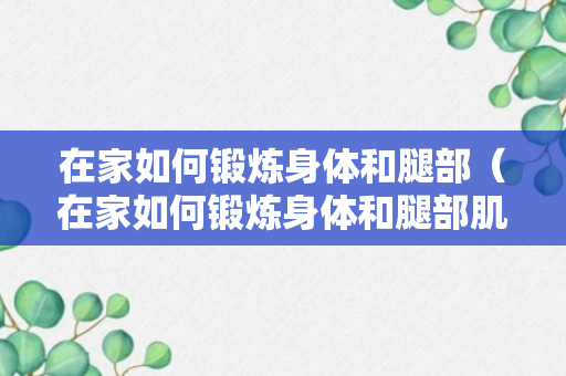 在家如何锻炼身体和腿部（在家如何锻炼身体和腿部肌肉力量）