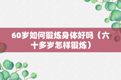 60岁如何锻炼身体好吗（六十多岁怎样锻炼）