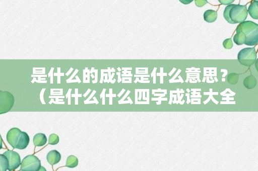 是什么的成语是什么意思？（是什么什么四字成语大全）