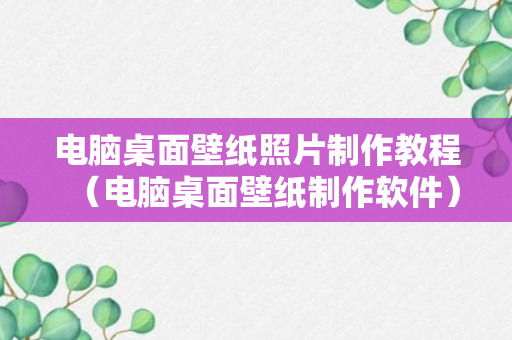 电脑桌面壁纸照片制作教程（电脑桌面壁纸制作软件）