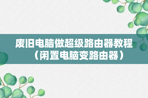 废旧电脑做超级路由器教程（闲置电脑变路由器）