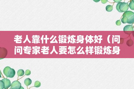 老人靠什么锻炼身体好（问问专家老人要怎么样锻炼身体）