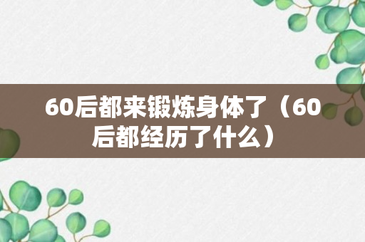 60后都来锻炼身体了（60后都经历了什么）