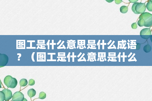 图工是什么意思是什么成语？（图工是什么意思是什么成语解释）